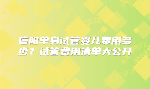 信阳单身试管婴儿费用多少？试管费用清单大公开