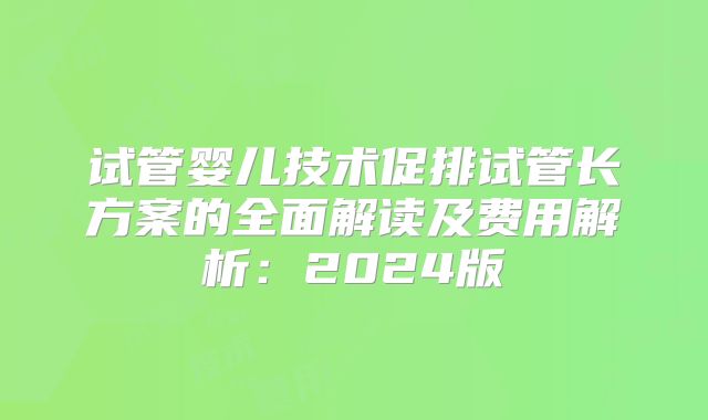 试管婴儿技术促排试管长方案的全面解读及费用解析:2024版