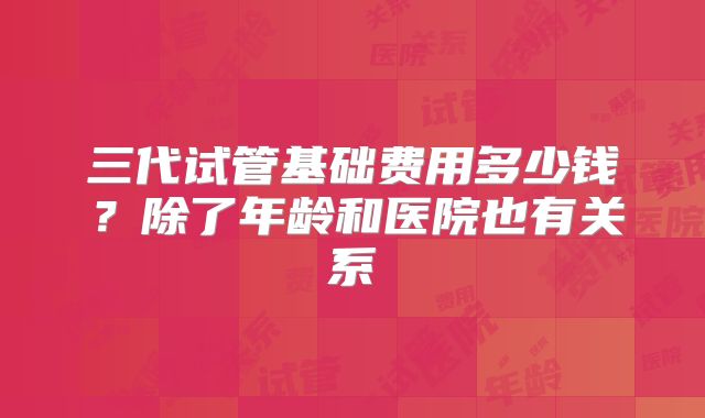 三代试管基础费用多少钱?除了年龄和医院也有关系
