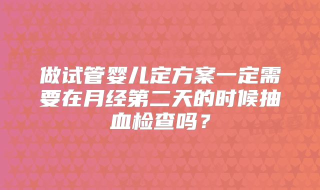 做试管婴儿定方案一定需要在月经第二天的时候抽血检查吗?