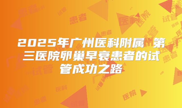 2025年广州医科附属 第三医院卵巢早衰患者的试管成功之路