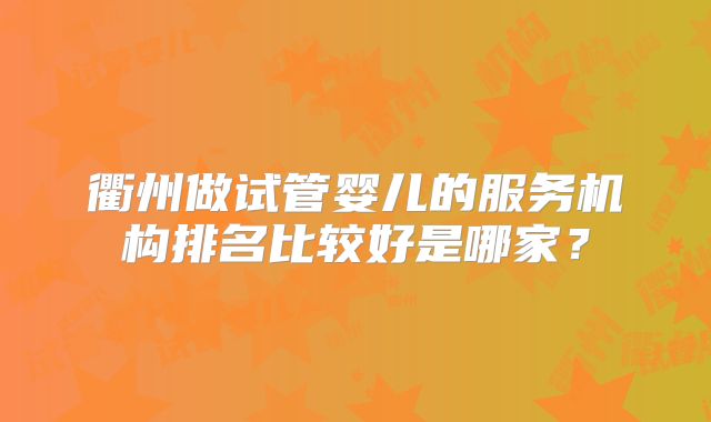 衢州做试管婴儿的服务机构排名比较好是哪家？