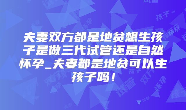 夫妻双方都是地贫想生孩子是做三代试管还是自然怀孕_夫妻都是地贫可以生孩子吗！