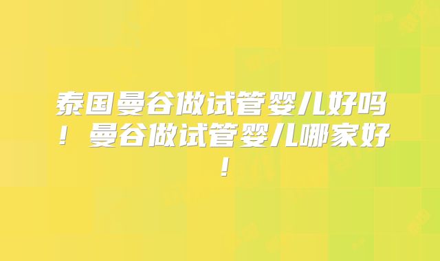 泰国曼谷做试管婴儿好吗！曼谷做试管婴儿哪家好！