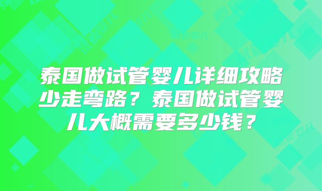 泰国做试管婴儿详细攻略少走弯路?泰国做试管婴儿大概需要多少钱?