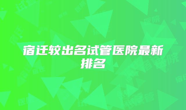 宿迁较出名试管医院最新排名