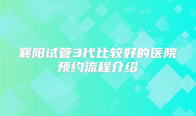 襄阳试管3代比较好的医院预约流程介绍