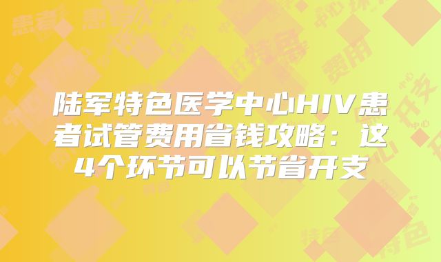 陆军特色医学中心HIV患者试管费用省钱攻略：这4个环节可以节省开支