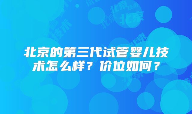 北京的第三代试管婴儿技术怎么样？价位如何？