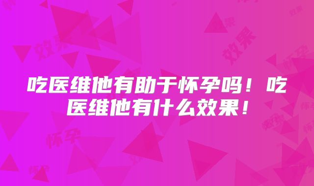 吃医维他有助于怀孕吗!吃医维他有什么效果!