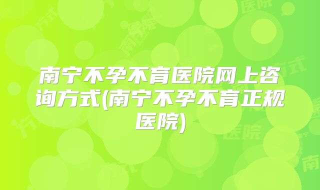 南宁不孕不育医院网上咨询方式(南宁不孕不育正规医院)