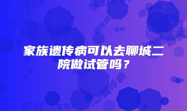 家族遗传病可以去聊城二院做试管吗？