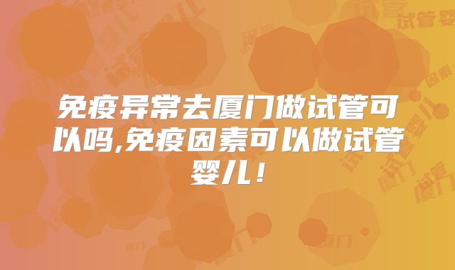 免疫异常去厦门做试管可以吗,免疫因素可以做试管婴儿！
