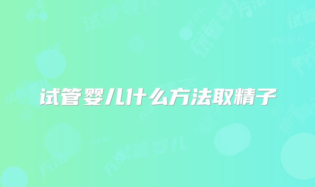 试管婴儿什么方法取精子