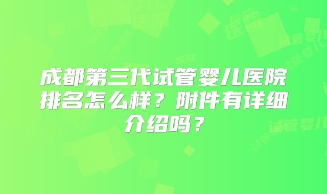 成都第三代试管婴儿医院排名怎么样?附件有详细介绍吗?