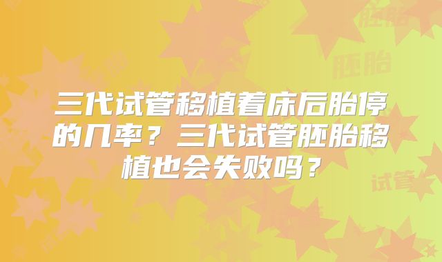 三代试管移植着床后胎停的几率？三代试管胚胎移植也会失败吗？