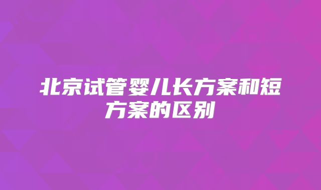 北京试管婴儿长方案和短方案的区别