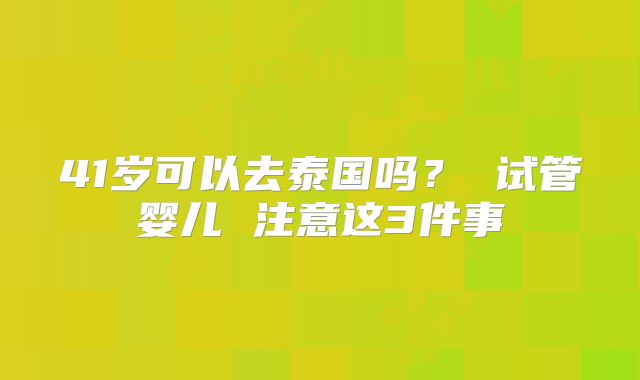 41岁可以去泰国吗？ 试管婴儿 注意这3件事