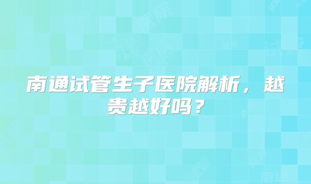 南通试管生子医院解析,越贵越好吗?