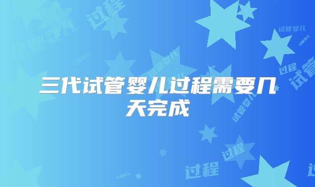 三代试管婴儿过程需要几天完成