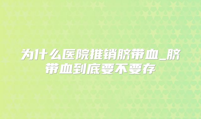 为什么医院推销脐带血_脐带血到底要不要存