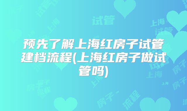 预先了解上海红房子试管建档流程(上海红房子做试管吗)