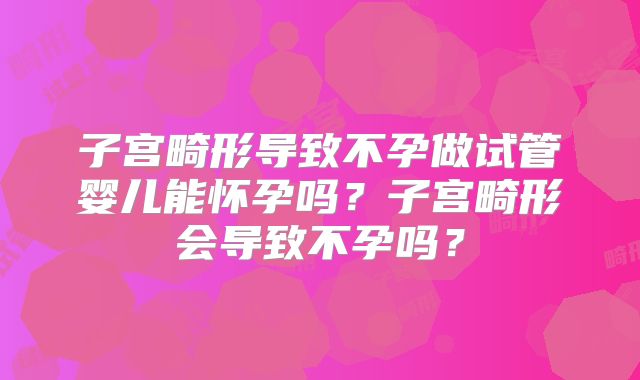 子宫畸形导致不孕做试管婴儿能怀孕吗？子宫畸形会导致不孕吗？