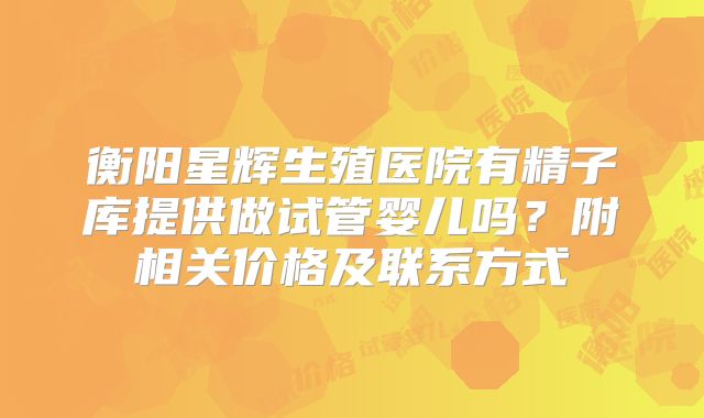 衡阳星辉生殖医院有精子库提供做试管婴儿吗？附相关价格及联系方式