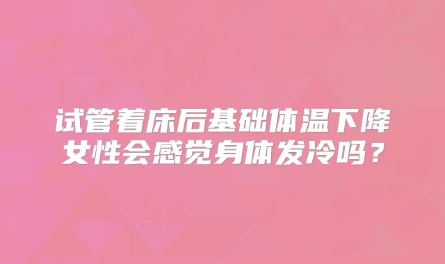 试管着床后基础体温下降女性会感觉身体发冷吗？
