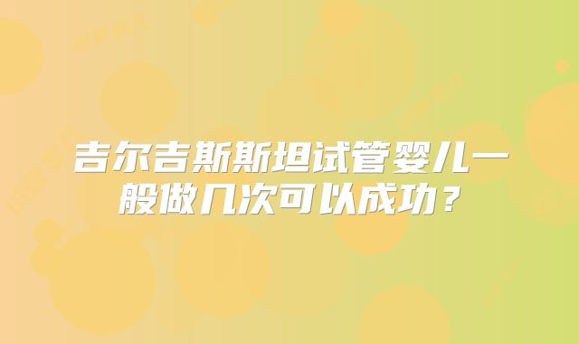 吉尔吉斯斯坦试管婴儿一般做几次可以成功？