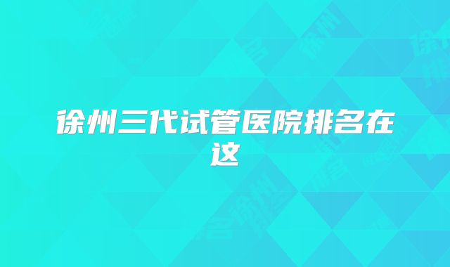 徐州三代试管医院排名在这