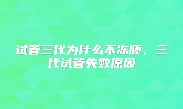 试管三代为什么不冻胚，三代试管失败原因