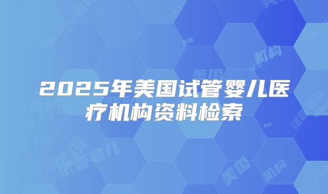 2025年美国试管婴儿医疗机构资料检索