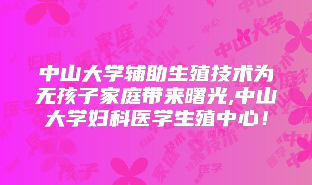 中山大学辅助生殖技术为无孩子家庭带来曙光,中山大学妇科医学生殖中心！