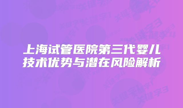 上海试管医院第三代婴儿技术优势与潜在风险解析