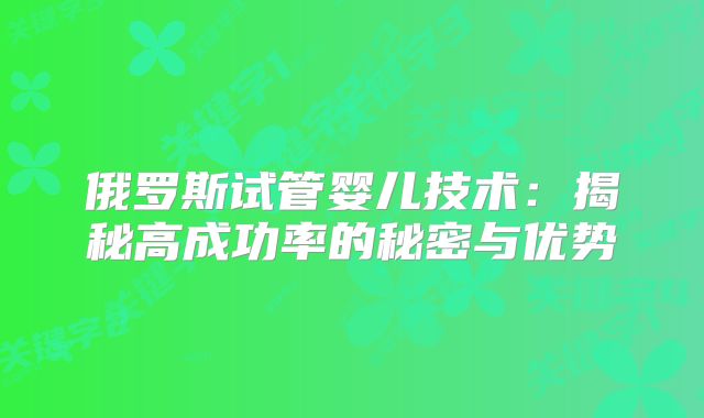 俄罗斯试管婴儿技术：揭秘高成功率的秘密与优势
