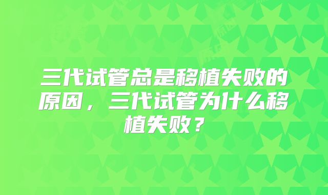 三代试管总是移植失败的原因，三代试管为什么移植失败？