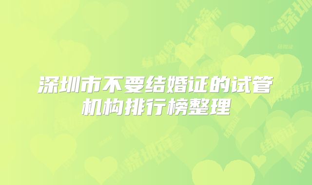 深圳市不要结婚证的试管机构排行榜整理