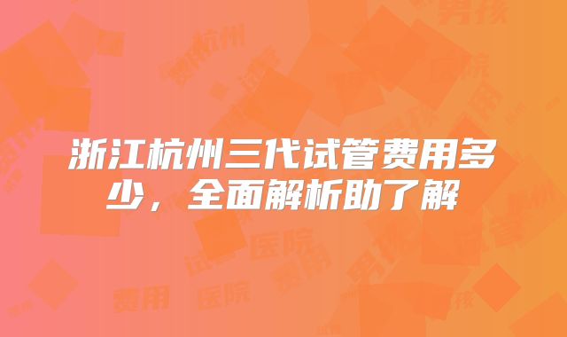 浙江杭州三代试管费用多少,全面解析助了解