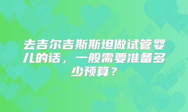 去吉尔吉斯斯坦做试管婴儿的话，一般需要准备多少预算？