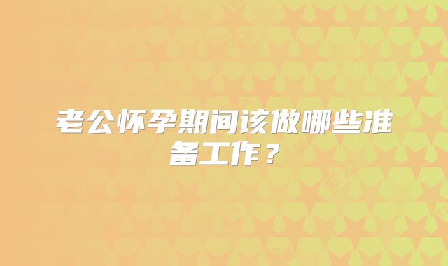 老公怀孕期间该做哪些准备工作？
