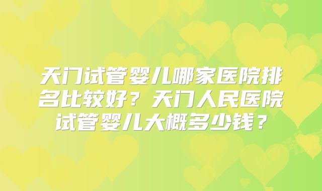 天门试管婴儿哪家医院排名比较好？天门人民医院试管婴儿大概多少钱？