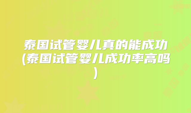 泰国试管婴儿真的能成功(泰国试管婴儿成功率高吗)
