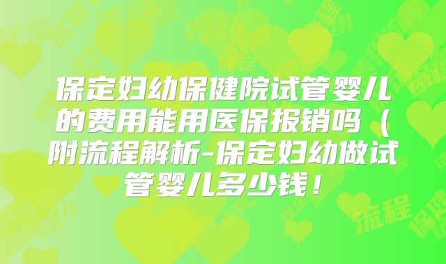 保定妇幼保健院试管婴儿的费用能用医保报销吗（附流程解析-保定妇幼做试管婴儿多少钱！