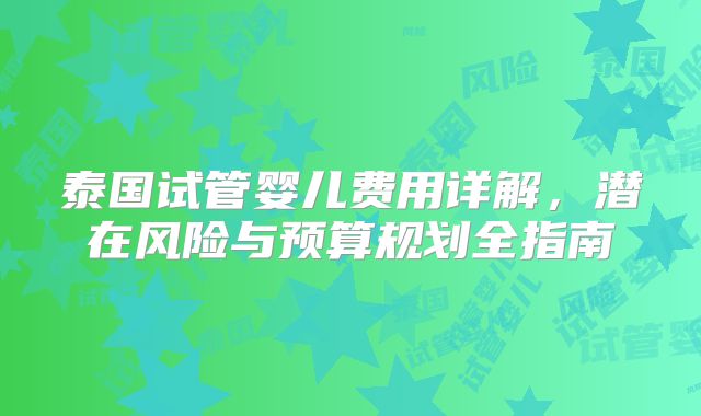 泰国试管婴儿费用详解，潜在风险与预算规划全指南