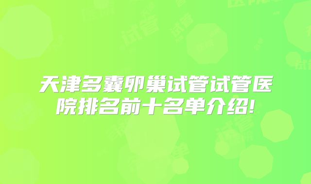 天津多囊卵巢试管试管医院排名前十名单介绍!