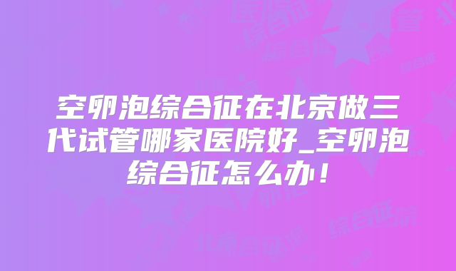 空卵泡综合征在北京做三代试管哪家医院好_空卵泡综合征怎么办！