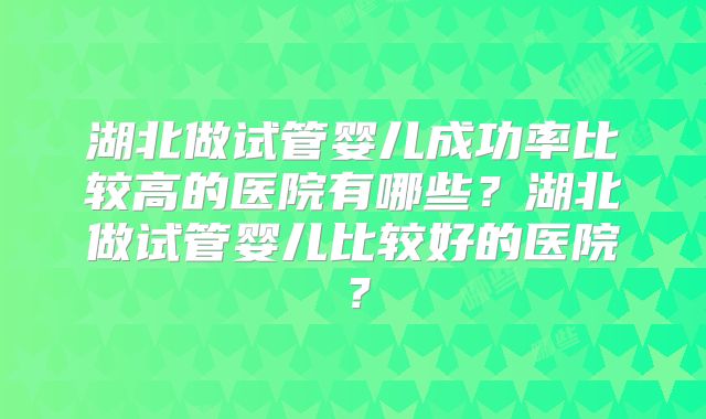 湖北做试管婴儿成功率比较高的医院有哪些？湖北做试管婴儿比较好的医院？