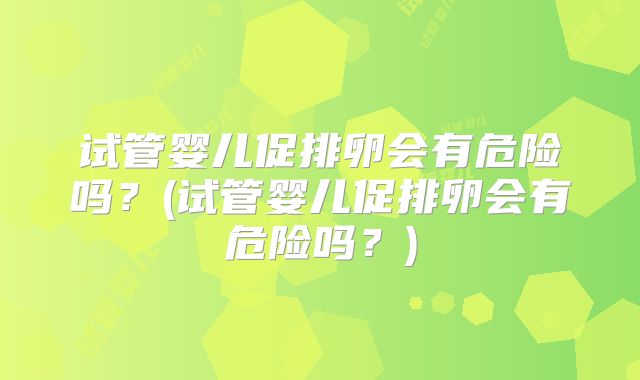 试管婴儿促排卵会有危险吗？(试管婴儿促排卵会有危险吗？)