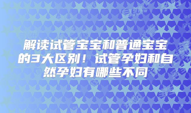解读试管宝宝和普通宝宝的3大区别！试管孕妇和自然孕妇有哪些不同